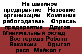 На швейное предприятие › Название организации ­ Компания-работодатель › Отрасль предприятия ­ Другое › Минимальный оклад ­ 1 - Все города Работа » Вакансии   . Адыгея респ.,Майкоп г.